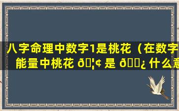 八字命理中数字1是桃花（在数字能量中桃花 🦢 是 🌿 什么意思）